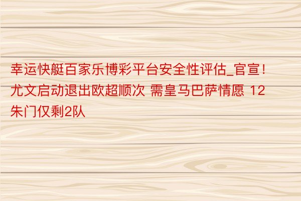 幸运快艇百家乐博彩平台安全性评估_官宣！尤文启动退出欧超顺次 需皇马巴萨情愿 12朱门仅剩2队