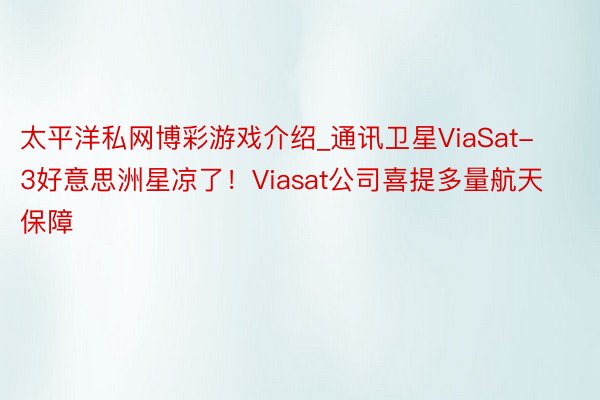 太平洋私网博彩游戏介绍_通讯卫星ViaSat-3好意思洲星凉了！Viasat公司喜提多量航天保障