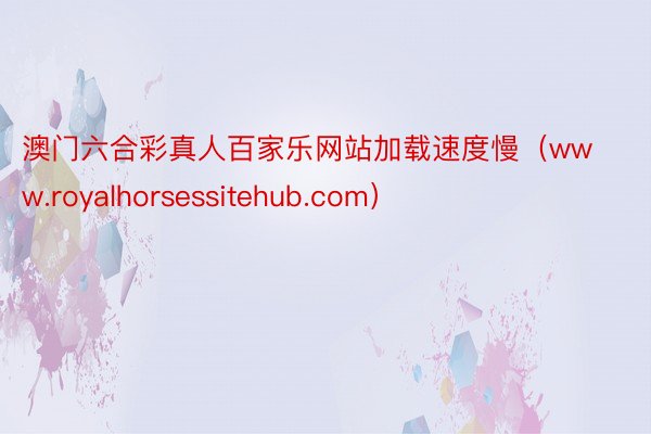 澳门六合彩真人百家乐网站加载速度慢（www.royalhorsessitehub.com）