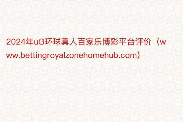 2024年uG环球真人百家乐博彩平台评价（www.bettingroyalzonehomehub.com）