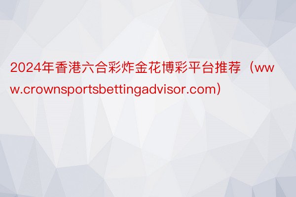 2024年香港六合彩炸金花博彩平台推荐（www.crownsportsbettingadvisor.com）