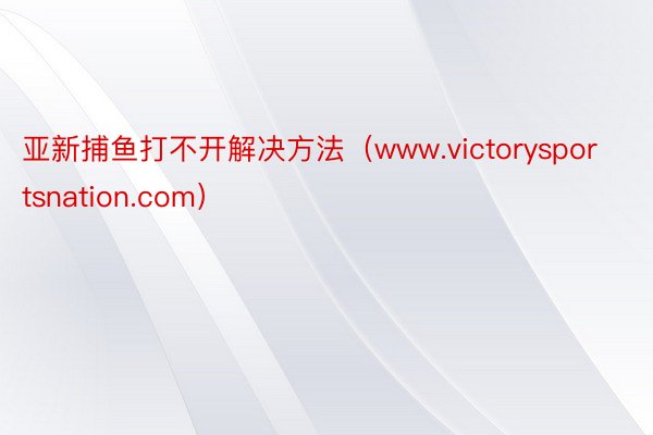 亚新捕鱼打不开解决方法（www.victorysportsnation.com）