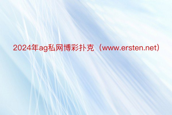 2024年ag私网博彩扑克（www.ersten.net）