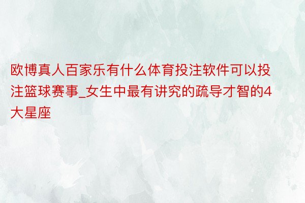 欧博真人百家乐有什么体育投注软件可以投注篮球赛事_女生中最有讲究的疏导才智的4大星座