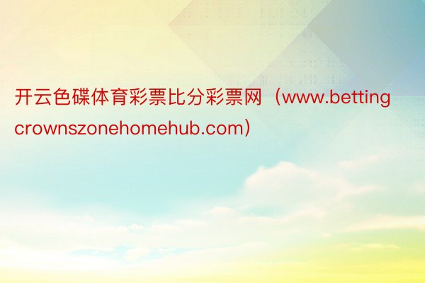 开云色碟体育彩票比分彩票网（www.bettingcrownszonehomehub.com）