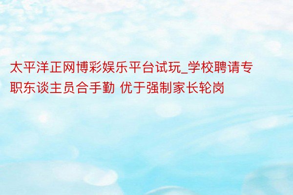 太平洋正网博彩娱乐平台试玩_学校聘请专职东谈主员合手勤 优于强制家长轮岗