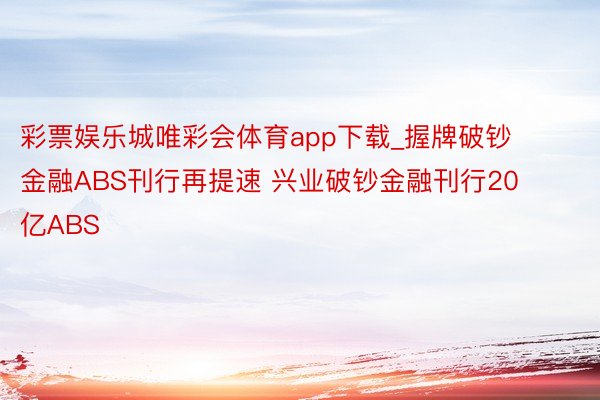 彩票娱乐城唯彩会体育app下载_握牌破钞金融ABS刊行再提速 兴业破钞金融刊行20亿ABS