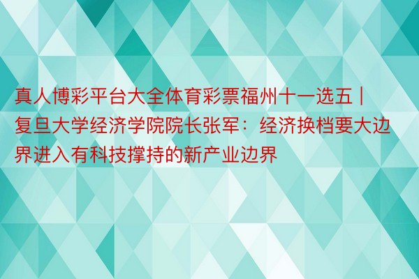 真人博彩平台大全体育彩票福州十一选五 | 复旦大学经济学院院长张军：经济换档要大边界进入有科技撑持的新产业边界