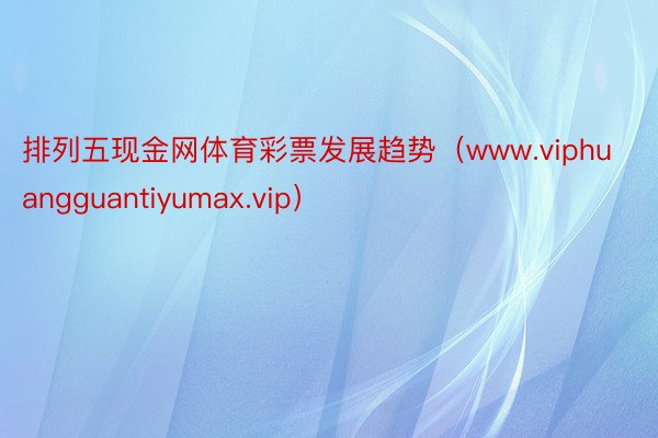 排列五现金网体育彩票发展趋势（www.viphuangguantiyumax.vip）