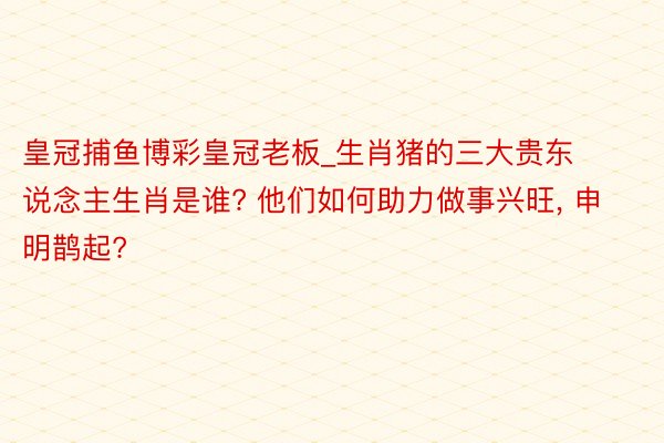 皇冠捕鱼博彩皇冠老板_生肖猪的三大贵东说念主生肖是谁? 他们如何助力做事兴旺, 申明鹊起?