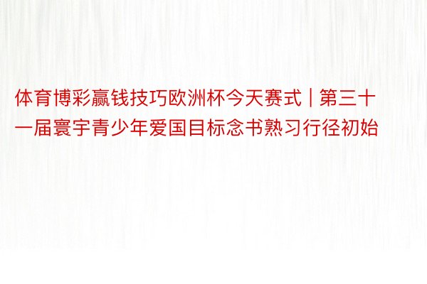 体育博彩赢钱技巧欧洲杯今天赛式 | 第三十一届寰宇青少年爱国目标念书熟习行径初始