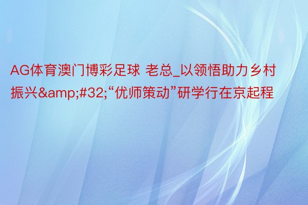 AG体育澳门博彩足球 老总_以领悟助力乡村振兴&#32;“优师策动”研学行在京起程