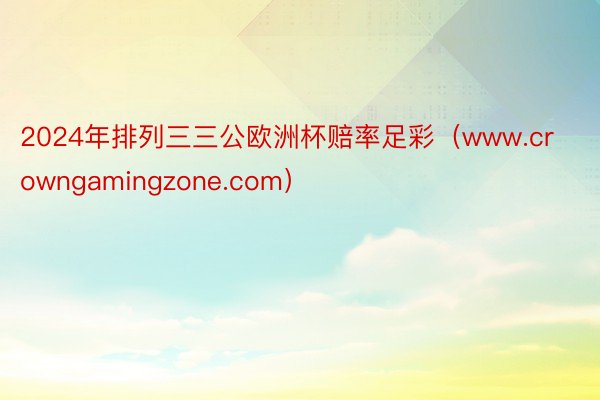 2024年排列三三公欧洲杯赔率足彩（www.crowngamingzone.com）