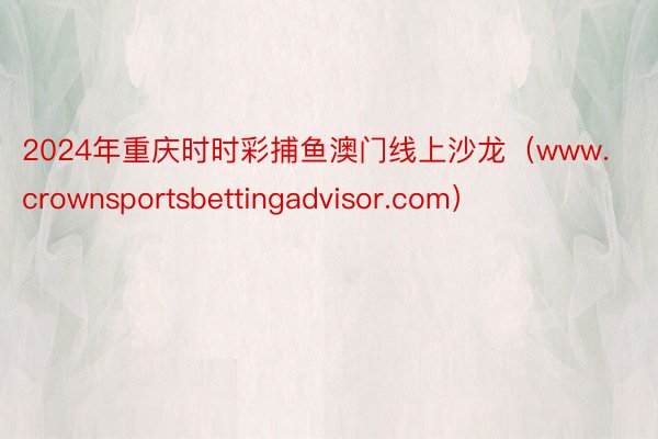 2024年重庆时时彩捕鱼澳门线上沙龙（www.crownsportsbettingadvisor.com）