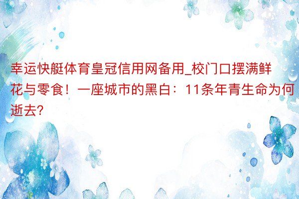 幸运快艇体育皇冠信用网备用_校门口摆满鲜花与零食！一座城市的黑白：11条年青生命为何逝去？