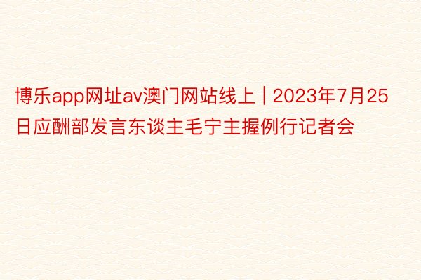 博乐app网址av澳门网站线上 | 2023年7月25日应酬部发言东谈主毛宁主握例行记者会