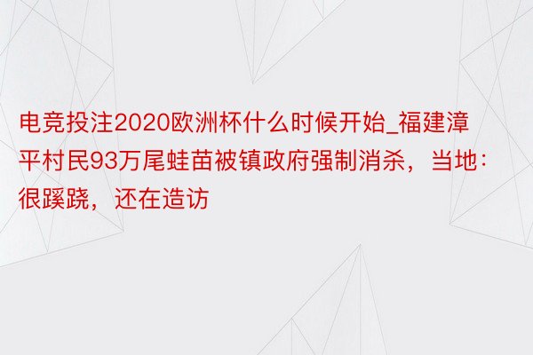 电竞投注2020欧洲杯什么时候开始_福建漳平村民93万尾蛙苗被镇政府强制消杀，当地：很蹊跷，还在造访