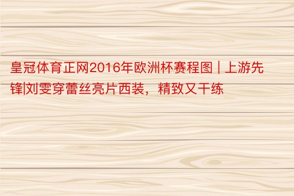 皇冠体育正网2016年欧洲杯赛程图 | 上游先锋|刘雯穿蕾丝亮片西装，精致又干练