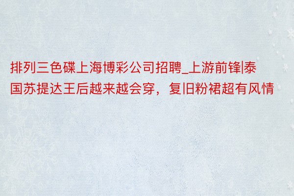 排列三色碟上海博彩公司招聘_上游前锋|泰国苏提达王后越来越会穿，复旧粉裙超有风情