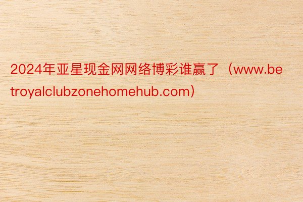 2024年亚星现金网网络博彩谁赢了（www.betroyalclubzonehomehub.com）