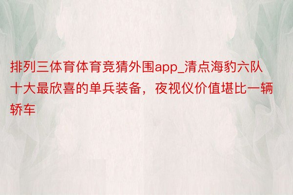 排列三体育体育竞猜外围app_清点海豹六队十大最欣喜的单兵装备，夜视仪价值堪比一辆轿车