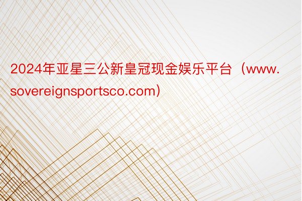 2024年亚星三公新皇冠现金娱乐平台（www.sovereignsportsco.com）