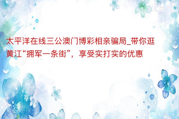 太平洋在线三公澳门博彩相亲骗局_带你逛黄江“拥军一条街”，享受实打实的优惠