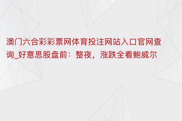 澳门六合彩彩票网体育投注网站入口官网查询_好意思股盘前：整夜，涨跌全看鲍威尔