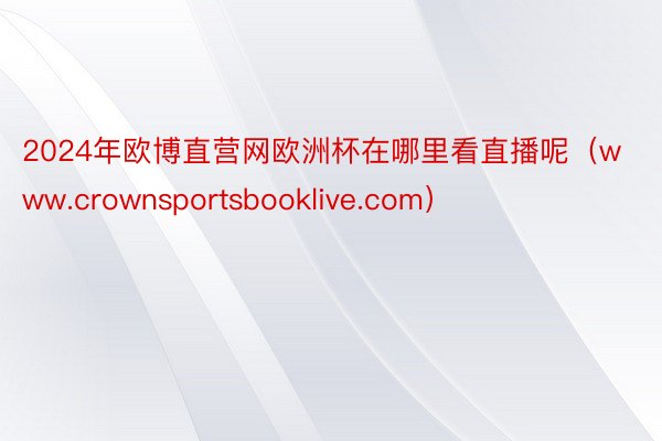 2024年欧博直营网欧洲杯在哪里看直播呢（www.crownsportsbooklive.com）