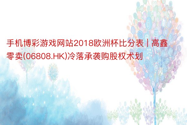 手机博彩游戏网站2018欧洲杯比分表 | 高鑫零卖(06808.HK)冷落承袭购股权术划