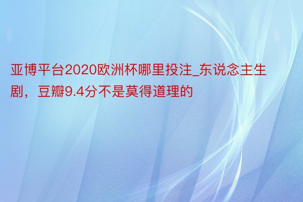 亚博平台2020欧洲杯哪里投注_东说念主生剧，豆瓣9.4分不是莫得道理的