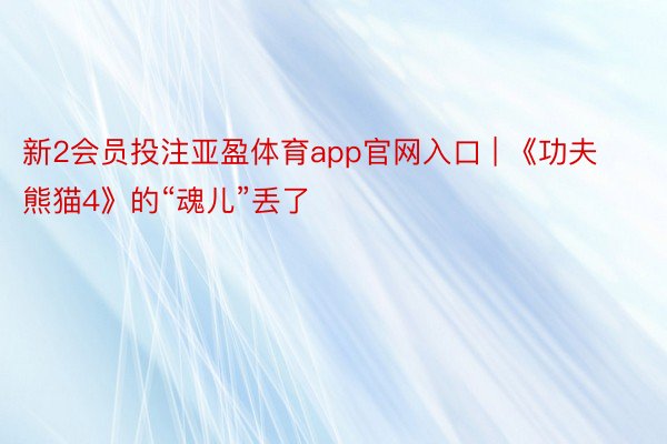 新2会员投注亚盈体育app官网入口 | 《功夫熊猫4》的“魂儿”丢了