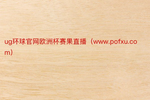 ug环球官网欧洲杯赛果直播（www.pofxu.com）