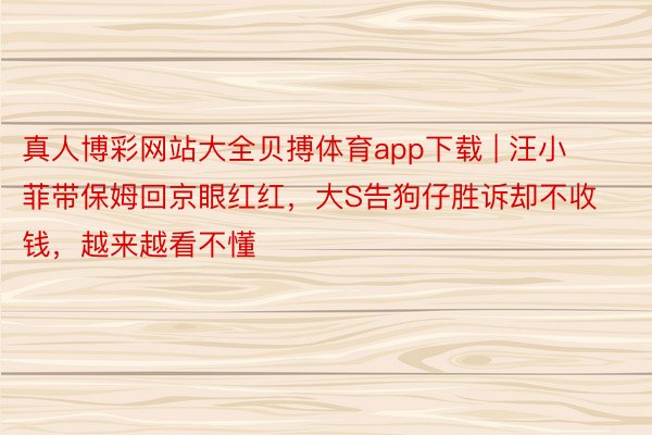 真人博彩网站大全贝搏体育app下载 | 汪小菲带保姆回京眼红红，大S告狗仔胜诉却不收钱，越来越看不懂