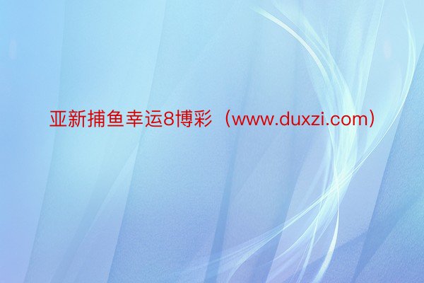 亚新捕鱼幸运8博彩（www.duxzi.com）