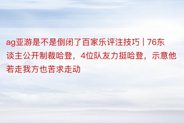 ag亚游是不是倒闭了百家乐评注技巧 | 76东谈主公开制裁哈登，4位队友力挺哈登，示意他若走我方也苦求走动