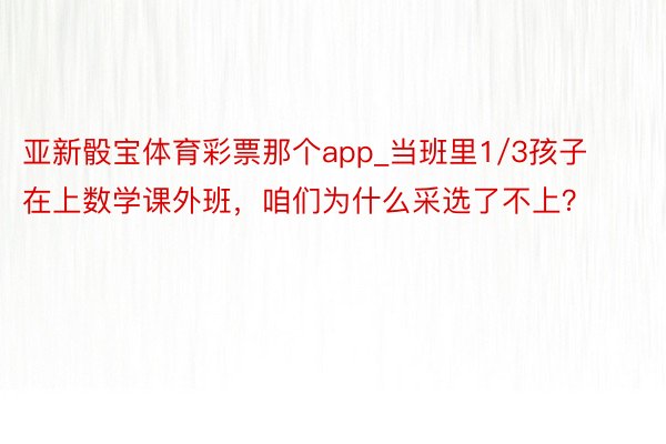 亚新骰宝体育彩票那个app_当班里1/3孩子在上数学课外班，咱们为什么采选了不上？