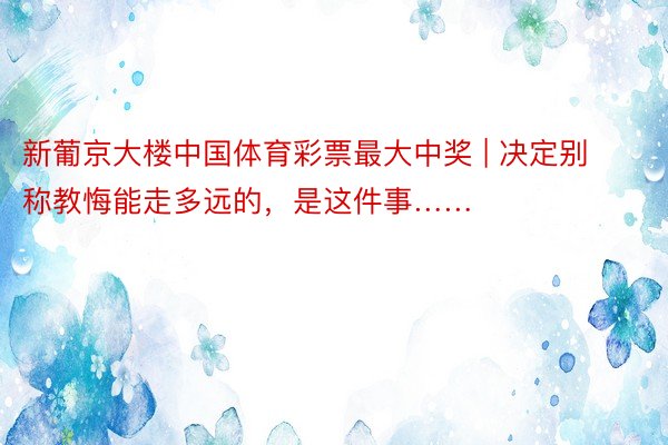 新葡京大楼中国体育彩票最大中奖 | 决定别称教悔能走多远的，是这件事……