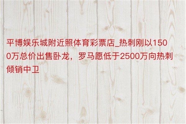 平博娱乐城附近照体育彩票店_热刺刚以1500万总价出售卧龙，罗马愿低于2500万向热刺倾销中卫