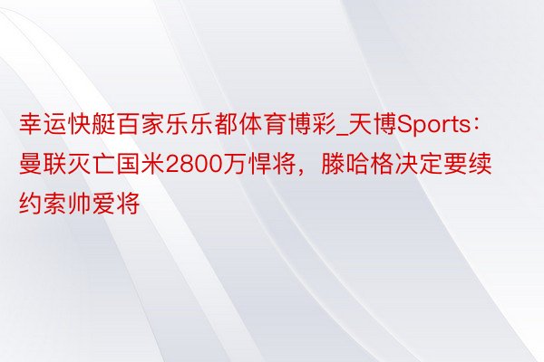 幸运快艇百家乐乐都体育博彩_天博Sports：曼联灭亡国米2800万悍将，滕哈格决定要续约索帅爱将