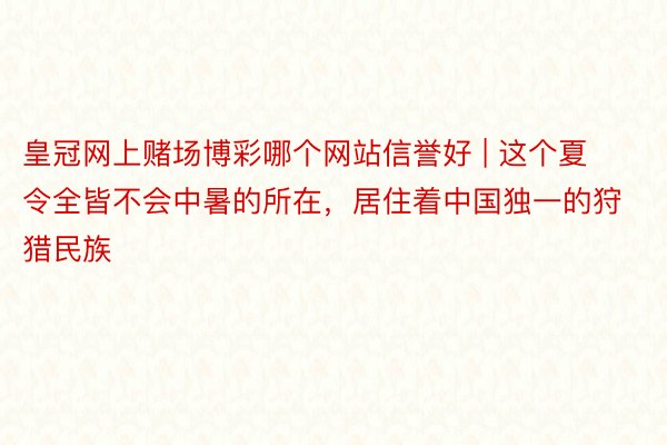 皇冠网上赌场博彩哪个网站信誉好 | 这个夏令全皆不会中暑的所在，居住着中国独一的狩猎民族