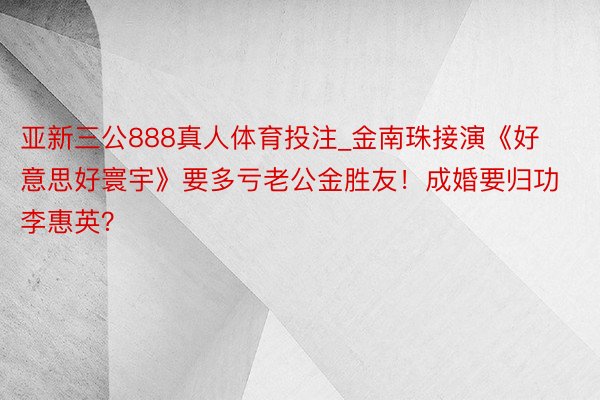 亚新三公888真人体育投注_金南珠接演《好意思好寰宇》要多亏老公金胜友！成婚要归功李惠英？