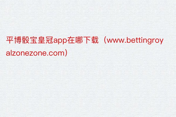 平博骰宝皇冠app在哪下载（www.bettingroyalzonezone.com）