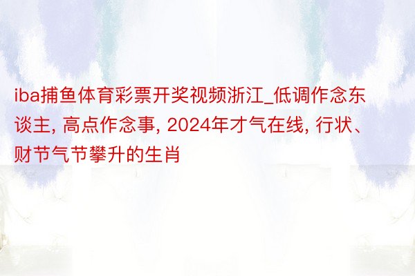 iba捕鱼体育彩票开奖视频浙江_低调作念东谈主, 高点作念事, 2024年才气在线, 行状、财节气节攀升的生肖