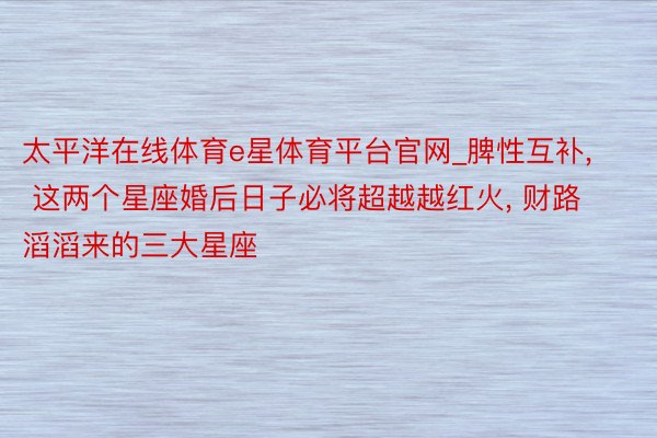 太平洋在线体育e星体育平台官网_脾性互补, 这两个星座婚后日子必将超越越红火, 财路滔滔来的三大星座