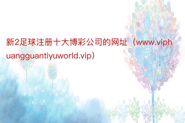 新2足球注册十大博彩公司的网址（www.viphuangguantiyuworld.vip）