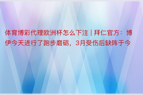 体育博彩代理欧洲杯怎么下注 | 拜仁官方：博伊今天进行了跑步磨砺，3月受伤后缺阵于今