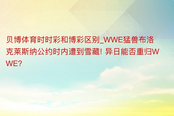 贝博体育时时彩和博彩区别_WWE猛兽布洛克莱斯纳公约时内遭到雪藏! 异日能否重归WWE?