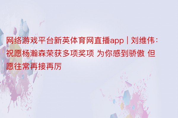 网络游戏平台新英体育网直播app | 刘维伟：祝愿杨瀚森荣获多项奖项 为你感到骄傲 但愿往常再接再厉