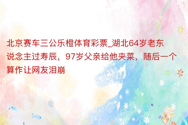 北京赛车三公乐橙体育彩票_湖北64岁老东说念主过寿辰，97岁父亲给他夹菜，随后一个算作让网友泪崩